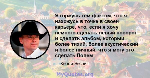 Я горжусь тем фактом, что я нахожусь в точке в своей карьере, что, если я хочу немного сделать левый поворот и сделать альбом, который более тихий, более акустический и более личный, что я могу это сделать Полем