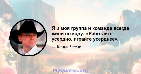 Я и моя группа и команда всегда жили по коду: «Работайте усердно, играйте усерднее».