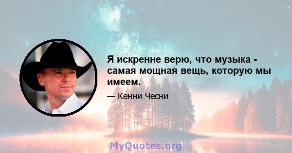 Я искренне верю, что музыка - самая мощная вещь, которую мы имеем.