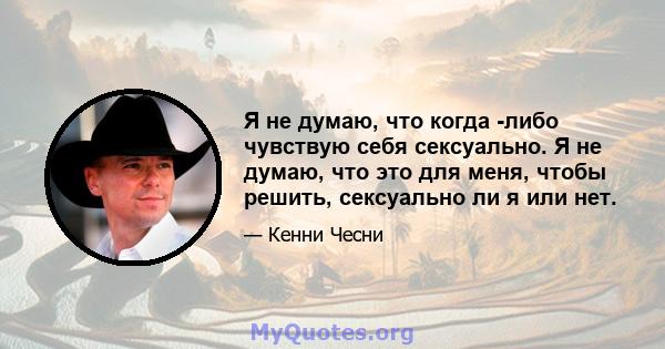 Я не думаю, что когда -либо чувствую себя сексуально. Я не думаю, что это для меня, чтобы решить, сексуально ли я или нет.