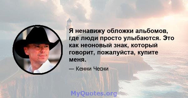 Я ненавижу обложки альбомов, где люди просто улыбаются. Это как неоновый знак, который говорит, пожалуйста, купите меня.