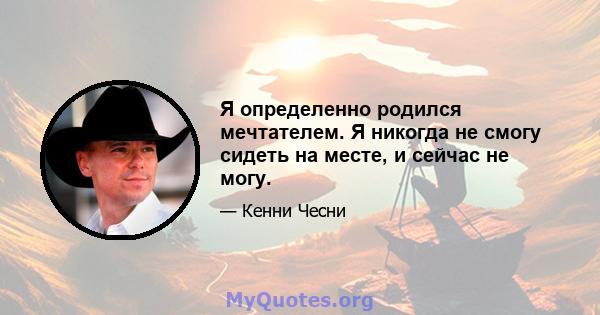 Я определенно родился мечтателем. Я никогда не смогу сидеть на месте, и сейчас не могу.