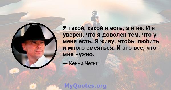 Я такой, какой я есть, а я не. И я уверен, что я доволен тем, что у меня есть. Я живу, чтобы любить и много смеяться. И это все, что мне нужно.