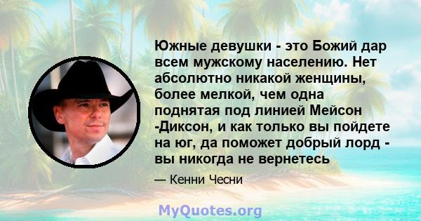 Южные девушки - это Божий дар всем мужскому населению. Нет абсолютно никакой женщины, более мелкой, чем одна поднятая под линией Мейсон -Диксон, и как только вы пойдете на юг, да поможет добрый лорд - вы никогда не