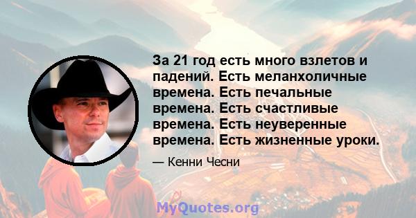 За 21 год есть много взлетов и падений. Есть меланхоличные времена. Есть печальные времена. Есть счастливые времена. Есть неуверенные времена. Есть жизненные уроки.