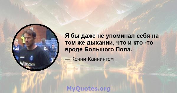 Я бы даже не упоминал себя на том же дыхании, что и кто -то вроде Большого Пола.