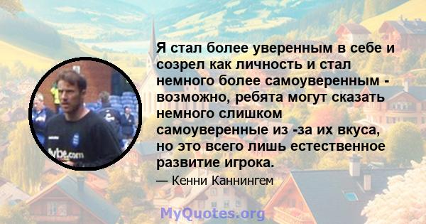 Я стал более уверенным в себе и созрел как личность и стал немного более самоуверенным - возможно, ребята могут сказать немного слишком самоуверенные из -за их вкуса, но это всего лишь естественное развитие игрока.