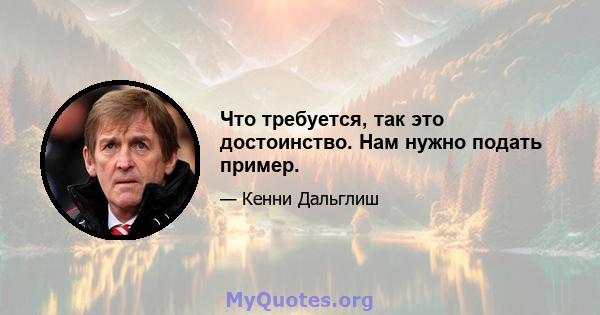 Что требуется, так это достоинство. Нам нужно подать пример.