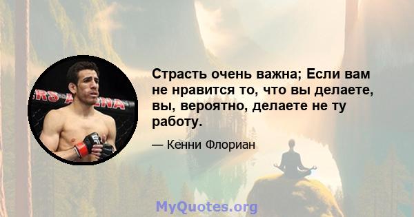 Страсть очень важна; Если вам не нравится то, что вы делаете, вы, вероятно, делаете не ту работу.