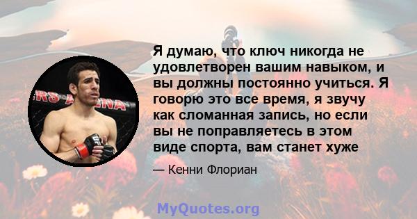 Я думаю, что ключ никогда не удовлетворен вашим навыком, и вы должны постоянно учиться. Я говорю это все время, я звучу как сломанная запись, но если вы не поправляетесь в этом виде спорта, вам станет хуже