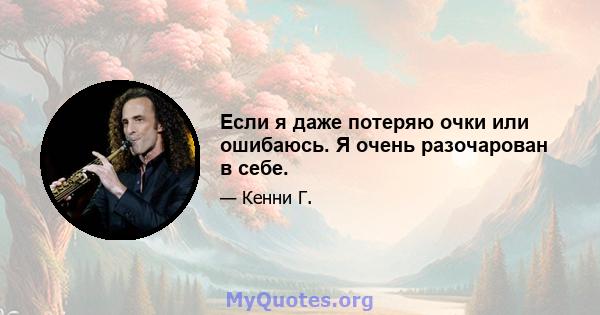 Если я даже потеряю очки или ошибаюсь. Я очень разочарован в себе.