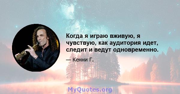 Когда я играю вживую, я чувствую, как аудитория идет, следит и ведут одновременно.