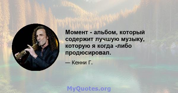 Момент - альбом, который содержит лучшую музыку, которую я когда -либо продюсировал.