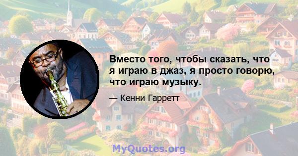 Вместо того, чтобы сказать, что я играю в джаз, я просто говорю, что играю музыку.