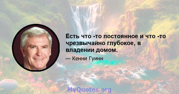 Есть что -то постоянное и что -то чрезвычайно глубокое, в владении домом.