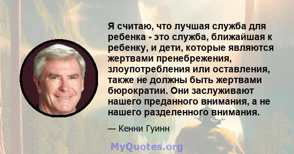 Я считаю, что лучшая служба для ребенка - это служба, ближайшая к ребенку, и дети, которые являются жертвами пренебрежения, злоупотребления или оставления, также не должны быть жертвами бюрократии. Они заслуживают