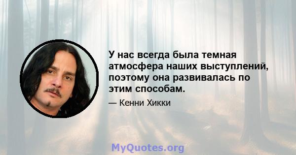 У нас всегда была темная атмосфера наших выступлений, поэтому она развивалась по этим способам.