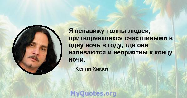 Я ненавижу толпы людей, притворяющихся счастливыми в одну ночь в году, где они напиваются и неприятны к концу ночи.