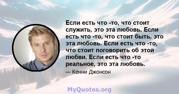 Если есть что -то, что стоит служить, это эта любовь. Если есть что -то, что стоит быть, это эта любовь. Если есть что -то, что стоит поговорить об этой любви. Если есть что -то реальное, это эта любовь.