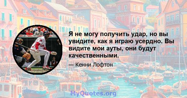 Я не могу получить удар, но вы увидите, как я играю усердно. Вы видите мои ауты, они будут качественными.