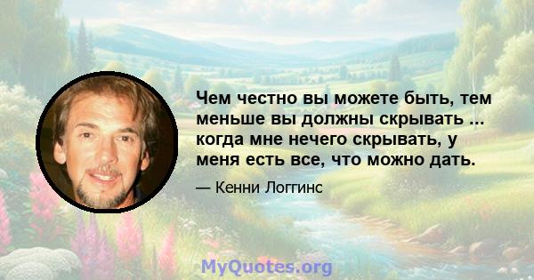 Чем честно вы можете быть, тем меньше вы должны скрывать ... когда мне нечего скрывать, у меня есть все, что можно дать.