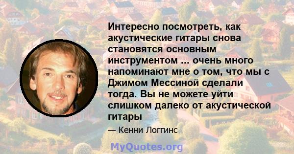 Интересно посмотреть, как акустические гитары снова становятся основным инструментом ... очень много напоминают мне о том, что мы с Джимом Мессиной сделали тогда. Вы не можете уйти слишком далеко от акустической гитары