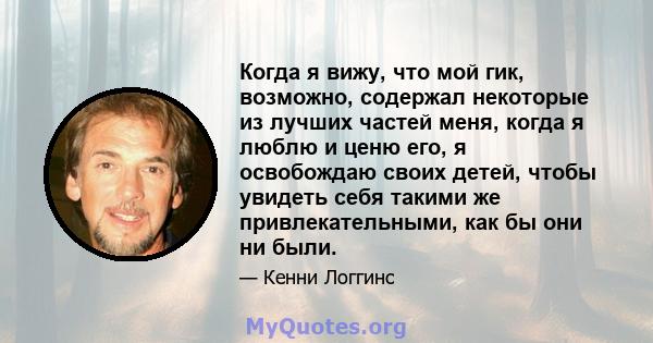 Когда я вижу, что мой гик, возможно, содержал некоторые из лучших частей меня, когда я люблю и ценю его, я освобождаю своих детей, чтобы увидеть себя такими же привлекательными, как бы они ни были.