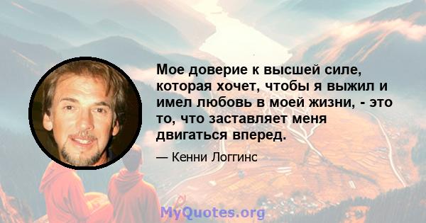 Мое доверие к высшей силе, которая хочет, чтобы я выжил и имел любовь в моей жизни, - это то, что заставляет меня двигаться вперед.