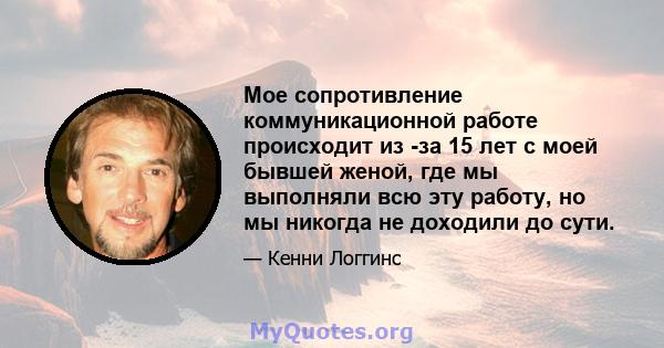 Мое сопротивление коммуникационной работе происходит из -за 15 лет с моей бывшей женой, где мы выполняли всю эту работу, но мы никогда не доходили до сути.