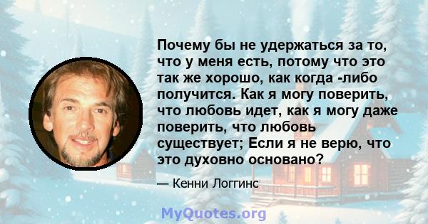 Почему бы не удержаться за то, что у меня есть, потому что это так же хорошо, как когда -либо получится. Как я могу поверить, что любовь идет, как я могу даже поверить, что любовь существует; Если я не верю, что это