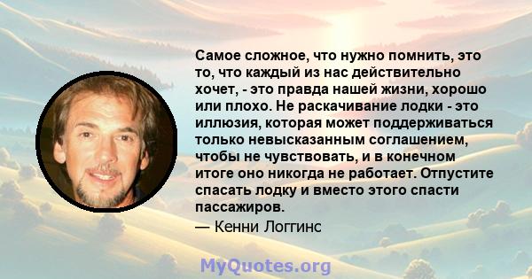 Самое сложное, что нужно помнить, это то, что каждый из нас действительно хочет, - это правда нашей жизни, хорошо или плохо. Не раскачивание лодки - это иллюзия, которая может поддерживаться только невысказанным