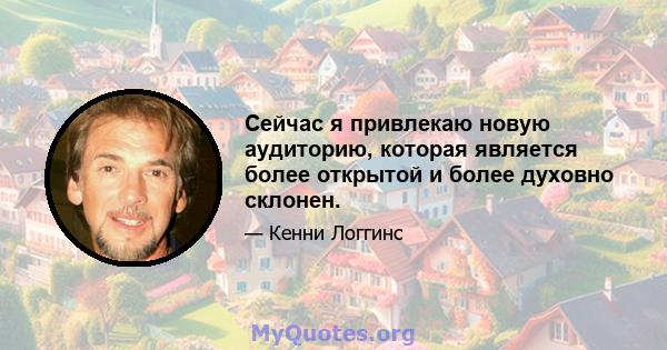 Сейчас я привлекаю новую аудиторию, которая является более открытой и более духовно склонен.