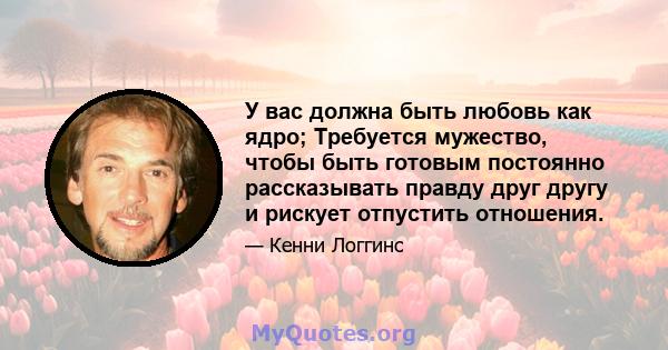 У вас должна быть любовь как ядро; Требуется мужество, чтобы быть готовым постоянно рассказывать правду друг другу и рискует отпустить отношения.