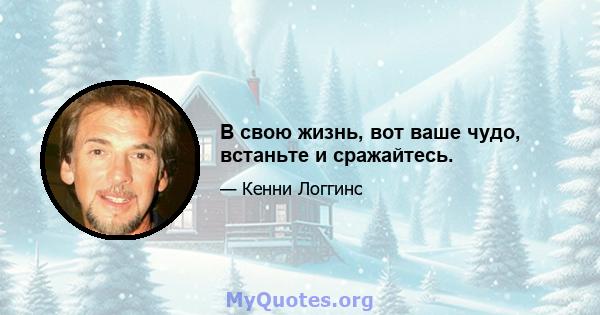 В свою жизнь, вот ваше чудо, встаньте и сражайтесь.