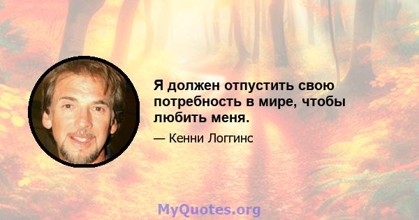 Я должен отпустить свою потребность в мире, чтобы любить меня.