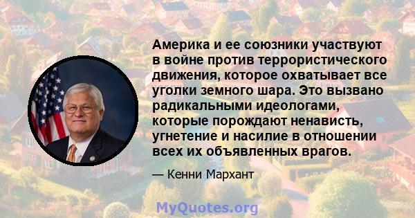 Америка и ее союзники участвуют в войне против террористического движения, которое охватывает все уголки земного шара. Это вызвано радикальными идеологами, которые порождают ненависть, угнетение и насилие в отношении