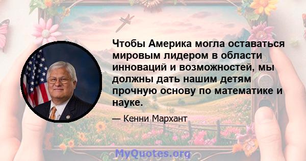 Чтобы Америка могла оставаться мировым лидером в области инноваций и возможностей, мы должны дать нашим детям прочную основу по математике и науке.