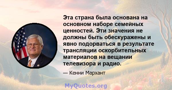 Эта страна была основана на основном наборе семейных ценностей. Эти значения не должны быть обескуражены и явно подорваться в результате трансляции оскорбительных материалов на вещании телевизора и радио.