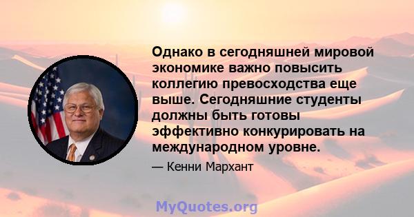 Однако в сегодняшней мировой экономике важно повысить коллегию превосходства еще выше. Сегодняшние студенты должны быть готовы эффективно конкурировать на международном уровне.