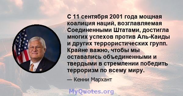 С 11 сентября 2001 года мощная коалиция наций, возглавляемая Соединенными Штатами, достигла многих успехов против Аль-Каиды и других террористических групп. Крайне важно, чтобы мы оставались объединенными и твердыми в