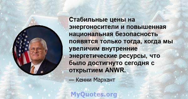 Стабильные цены на энергоносители и повышенная национальная безопасность появятся только тогда, когда мы увеличим внутренние энергетические ресурсы, что было достигнуто сегодня с открытием ANWR.