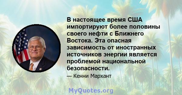 В настоящее время США импортируют более половины своего нефти с Ближнего Востока. Эта опасная зависимость от иностранных источников энергии является проблемой национальной безопасности.