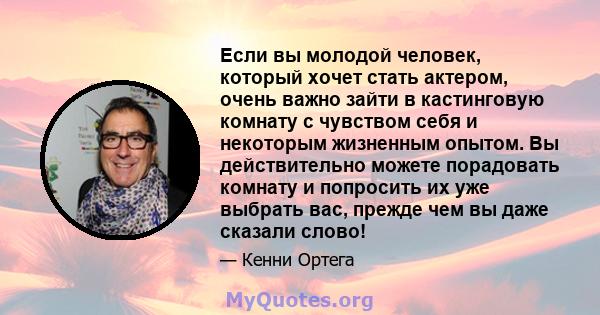 Если вы молодой человек, который хочет стать актером, очень важно зайти в кастинговую комнату с чувством себя и некоторым жизненным опытом. Вы действительно можете порадовать комнату и попросить их уже выбрать вас,