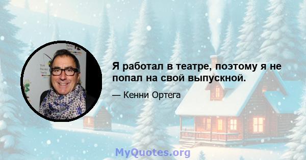 Я работал в театре, поэтому я не попал на свой выпускной.