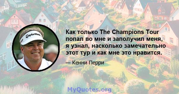 Как только The Champions Tour попал во мне и заполучил меня, я узнал, насколько замечательно этот тур и как мне это нравится.