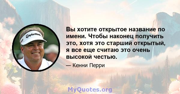 Вы хотите открытое название по имени. Чтобы наконец получить это, хотя это старший открытый, я все еще считаю это очень высокой честью.