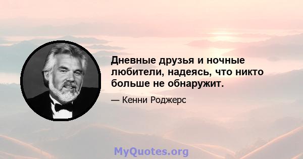 Дневные друзья и ночные любители, надеясь, что никто больше не обнаружит.