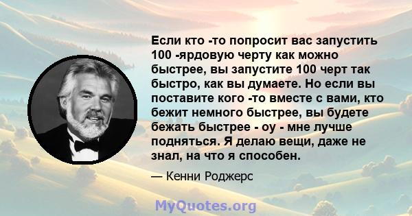 Если кто -то попросит вас запустить 100 -ярдовую черту как можно быстрее, вы запустите 100 черт так быстро, как вы думаете. Но если вы поставите кого -то вместе с вами, кто бежит немного быстрее, вы будете бежать