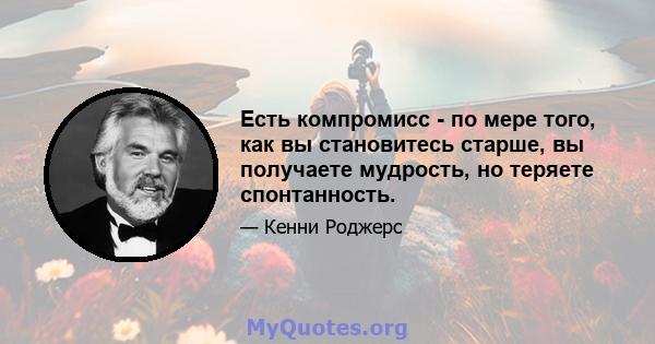 Есть компромисс - по мере того, как вы становитесь старше, вы получаете мудрость, но теряете спонтанность.