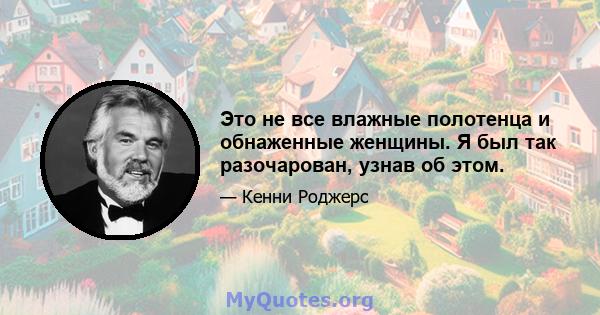 Это не все влажные полотенца и обнаженные женщины. Я был так разочарован, узнав об этом.